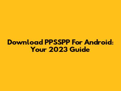 Download PPSSPP For Android: Your 2023 Guide