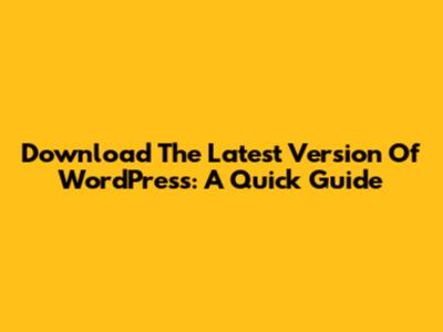 Download The Latest Version Of WordPress: A Quick Guide