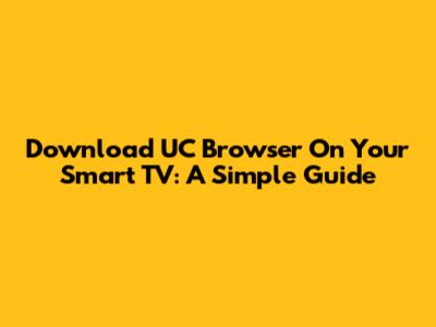 Download UC Browser On Your Smart TV: A Simple Guide
