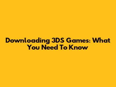 Downloading 3DS Games: What You Need To Know
