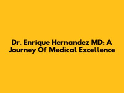 Dr. Enrique Hernandez MD: A Journey Of Medical Excellence