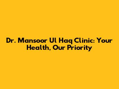 Dr. Mansoor Ul Haq Clinic: Your Health, Our Priority