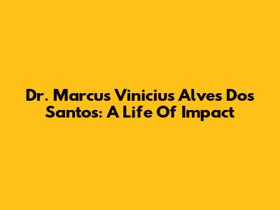 Dr. Marcus Vinicius Alves Dos Santos: A Life Of Impact