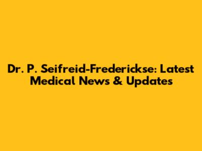 Dr. P. Seifreid-Frederickse: Latest Medical News & Updates