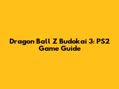 Dragon Ball Z Budokai 3: PS2 Game Guide