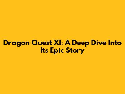 Dragon Quest XI: A Deep Dive Into Its Epic Story