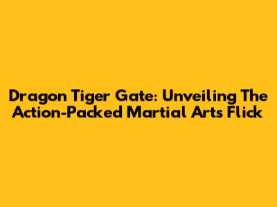 Dragon Tiger Gate: Unveiling The Action-Packed Martial Arts Flick