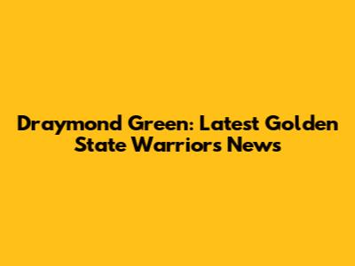 Draymond Green: Latest Golden State Warriors News