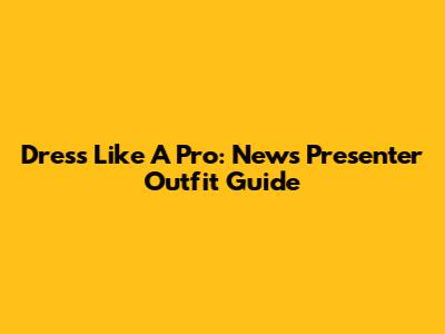Dress Like A Pro: News Presenter Outfit Guide