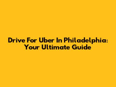Drive For Uber In Philadelphia: Your Ultimate Guide