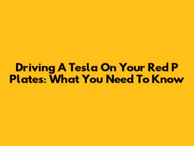 Driving A Tesla On Your Red P Plates: What You Need To Know
