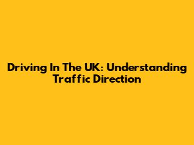 Driving In The UK: Understanding Traffic Direction