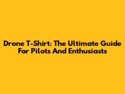 Drone T-Shirt: The Ultimate Guide For Pilots And Enthusiasts