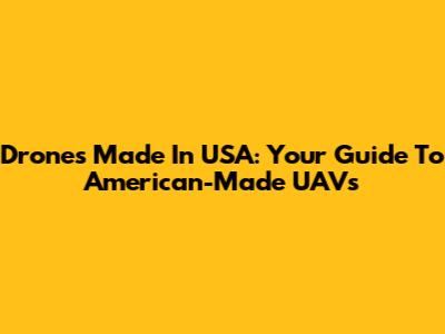 Drones Made In USA: Your Guide To American-Made UAVs