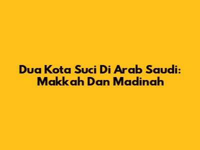 Dua Kota Suci Di Arab Saudi: Makkah Dan Madinah