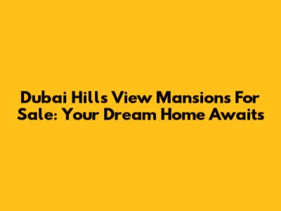 Dubai Hills View Mansions For Sale: Your Dream Home Awaits