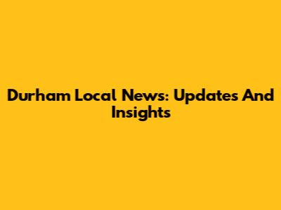 Durham Local News: Updates And Insights