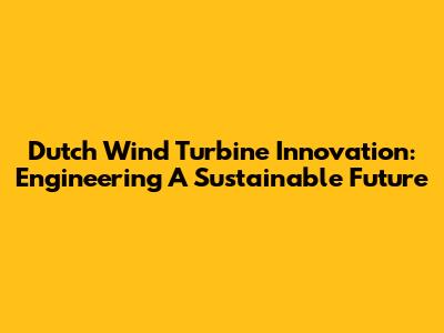 Dutch Wind Turbine Innovation: Engineering A Sustainable Future