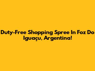 Duty-Free Shopping Spree In Foz Do Iguaçu, Argentina!