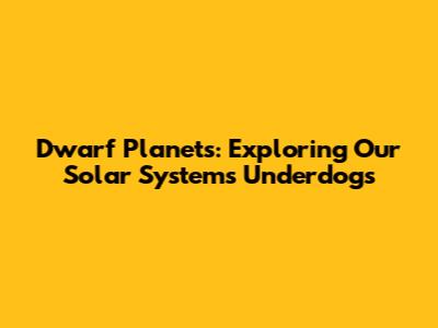 Dwarf Planets: Exploring Our Solar System's Underdogs