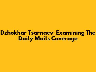 Dzhokhar Tsarnaev: Examining The Daily Mail's Coverage