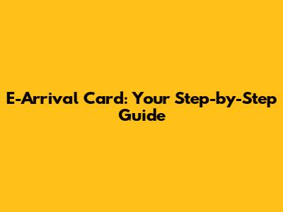 E-Arrival Card: Your Step-by-Step Guide