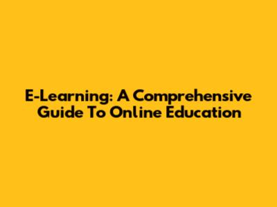 E-Learning: A Comprehensive Guide To Online Education