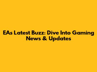 EA's Latest Buzz: Dive Into Gaming News & Updates