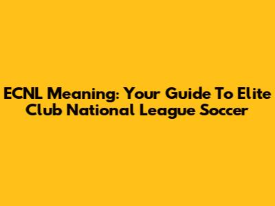 ECNL Meaning: Your Guide To Elite Club National League Soccer