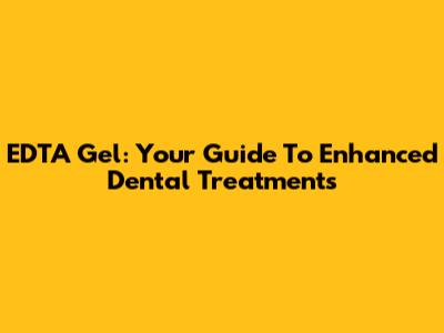 EDTA Gel: Your Guide To Enhanced Dental Treatments