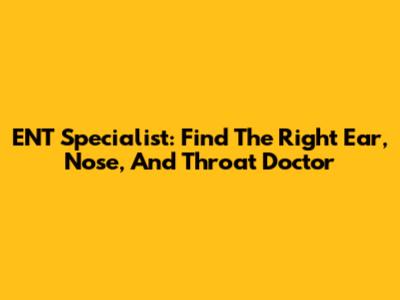 ENT Specialist: Find The Right Ear, Nose, And Throat Doctor