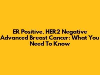 ER Positive, HER2 Negative Advanced Breast Cancer: What You Need To Know