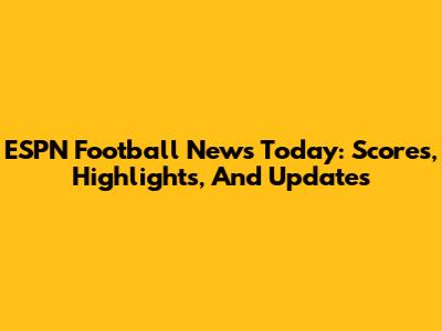 ESPN Football News Today: Scores, Highlights, And Updates