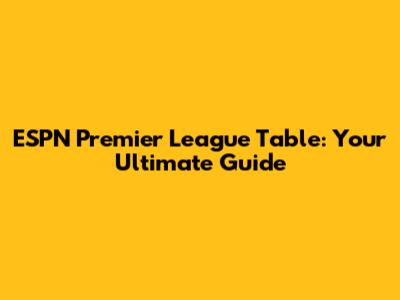 ESPN Premier League Table: Your Ultimate Guide