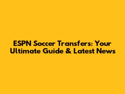 ESPN Soccer Transfers: Your Ultimate Guide & Latest News