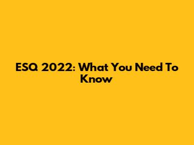 ESQ 2022: What You Need To Know