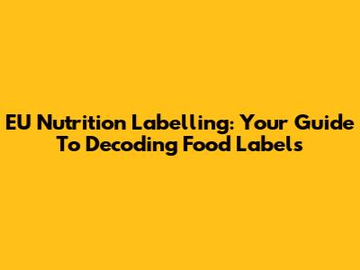 EU Nutrition Labelling: Your Guide To Decoding Food Labels