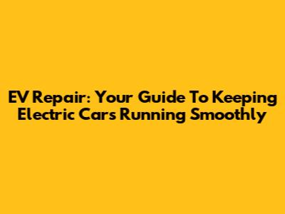 EV Repair: Your Guide To Keeping Electric Cars Running Smoothly