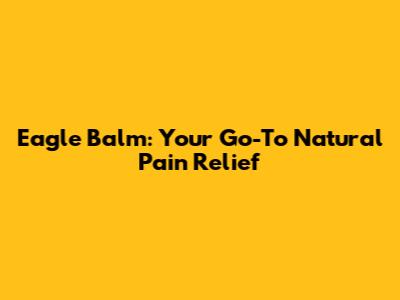 Eagle Balm: Your Go-To Natural Pain Relief
