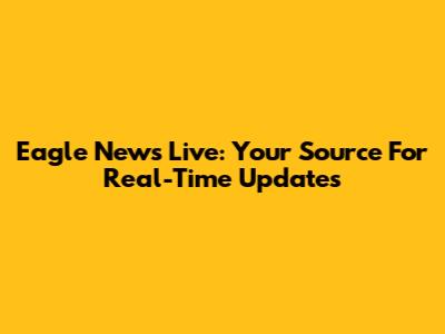 Eagle News Live: Your Source For Real-Time Updates