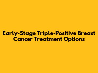 Early-Stage Triple-Positive Breast Cancer Treatment Options