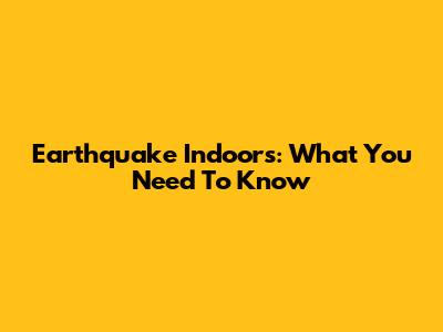 Earthquake Indoors: What You Need To Know