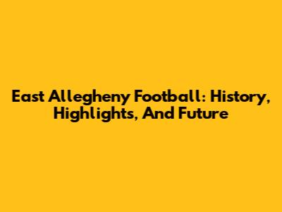 East Allegheny Football: History, Highlights, And Future