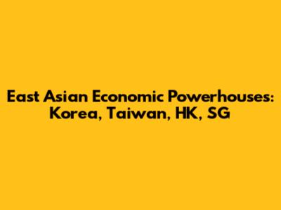 East Asian Economic Powerhouses: Korea, Taiwan, HK, SG