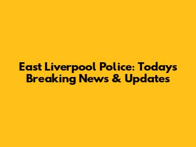 East Liverpool Police: Today's Breaking News & Updates
