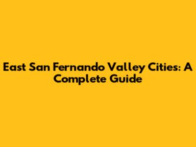 East San Fernando Valley Cities: A Complete Guide