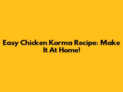 Easy Chicken Korma Recipe: Make It At Home!