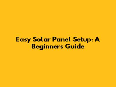 Easy Solar Panel Setup: A Beginner's Guide