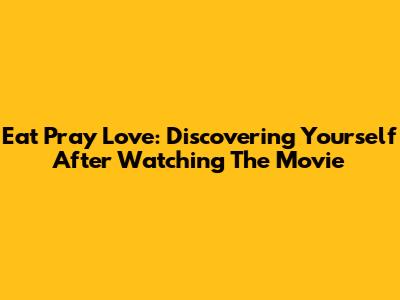 Eat Pray Love: Discovering Yourself After Watching The Movie