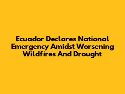 Ecuador Declares National Emergency Amidst Worsening Wildfires And Drought